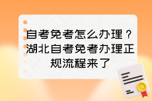 自考免考怎么辦理？湖北自考免考辦理正規(guī)流程來了