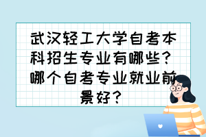 武漢輕工大學自考本科招生專業(yè)有哪些？哪個自考專業(yè)就業(yè)前景好？