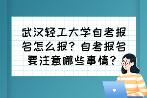 武漢輕工大學(xué)自考報名怎么報？自考報名要注意哪些事情？