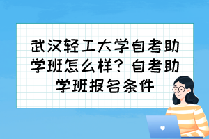 武漢輕工大學(xué)自考助學(xué)班怎么樣？自考助學(xué)班報(bào)名條件