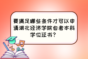 要滿足哪些條件才可以申請湖北經濟學院自考本科學位證書？