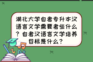 湖北大學(xué)自考專升本漢語言文學(xué)需要考些什么？自考漢語言文學(xué)培養(yǎng)目標(biāo)是什么？