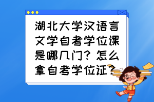 湖北大學漢語言文學自考學位課是哪幾門？怎么拿自考學位證？