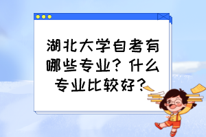 湖北大學(xué)自考有哪些專業(yè)？什么專業(yè)比較好？