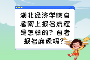 湖北經(jīng)濟學院自考網(wǎng)上報名流程是怎樣的？自考報名麻煩嗎？