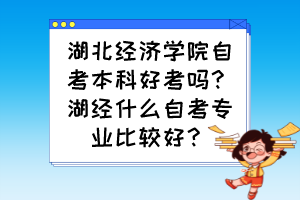 湖北經(jīng)濟(jì)學(xué)院自考本科好考嗎？湖經(jīng)什么自考專業(yè)比較好？