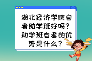 湖北經濟學院自考助學班好嗎？助學班自考的優(yōu)勢是什么？