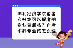 湖北經(jīng)濟學院自考專升本可以報考的專業(yè)有哪些？自考本科專業(yè)該怎么選？