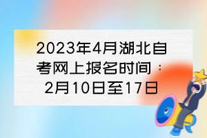 2023年4月湖北自考網(wǎng)上報名時間：2月10日至17日