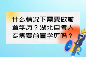 什么情況下需要做前置學(xué)歷？湖北自考大專需要前置學(xué)歷嗎？