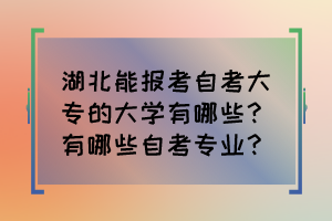 湖北能報(bào)考自考大專的大學(xué)有哪些？有哪些自考專業(yè)？