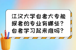 江漢大學自考大專能報考的專業(yè)有哪些？自考學習起來難嗎？