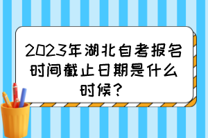 2023年湖北自考報名時間截止日期是什么時候？