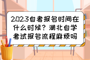 2023自考報(bào)名時(shí)間在什么時(shí)候？湖北自學(xué)考試報(bào)名流程麻煩嗎？