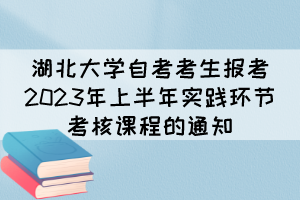 湖北大學自考考生報考2023年上半年實踐環(huán)節(jié)考核課程的通知