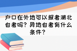 戶口在外地可以報考湖北自考嗎？異地自考有什么條件？