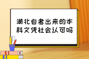 湖北自考出來的本科文憑社會(huì)認(rèn)可嗎？