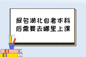 報(bào)名湖北自考本科后需要去哪里上課？