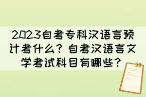 2023自考?？茲h語言預(yù)計(jì)考什么？自考漢語言文學(xué)考試科目有哪些？