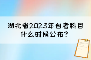 湖北省2023年自考科目什么時(shí)候公布？