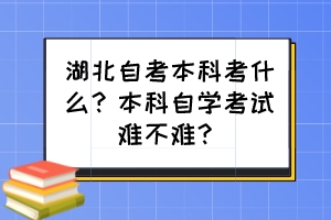 湖北自考本科考什么？本科自學(xué)考試難不難？