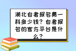 湖北自考報(bào)名費(fèi)一科多少錢？自考報(bào)名的官方平臺(tái)是什么？