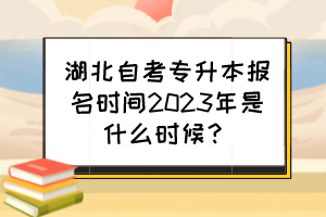 湖北自考專升本報名時間2023年是什么時候？