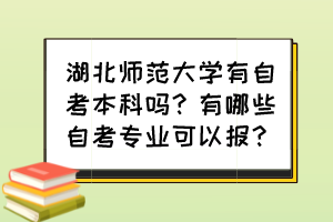 湖北師范大學(xué)有自考本科嗎？有哪些自考專業(yè)可以報？