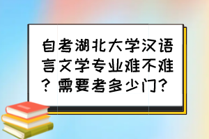 自考湖北大學(xué)漢語言文學(xué)專業(yè)難不難？需要考多少門？