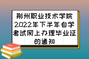 荊州職業(yè)技術(shù)學(xué)院2022年下半年自學(xué)考試網(wǎng)上辦理畢業(yè)證的通知