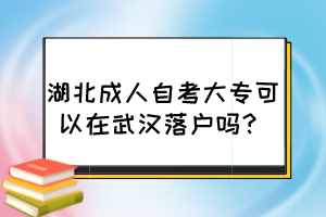 湖北成人自考大專可以在武漢落戶嗎？