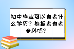 初中畢業(yè)可以自考什么學(xué)歷？能報(bào)考自考專科嗎？