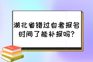 湖北省錯過自考報名時間了能補報嗎?