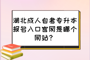 湖北成人自考專升本報(bào)名入口官網(wǎng)是哪個(gè)網(wǎng)站？