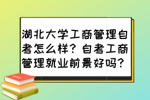 湖北大學(xué)工商管理自考怎么樣？自考工商管理就業(yè)前景好嗎？