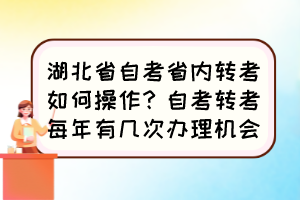 湖北省自考省內(nèi)轉(zhuǎn)考如何操作？自考轉(zhuǎn)考每年有幾次辦理機(jī)會(huì)？