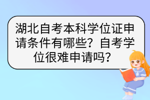 湖北自考本科學位證申請條件有哪些？自考學位很難申請嗎？