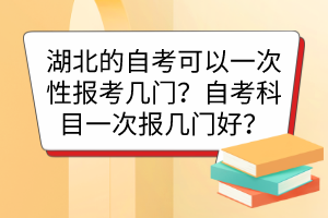 湖北的自考可以一次性報(bào)考幾門？自考科目一次報(bào)幾門好？