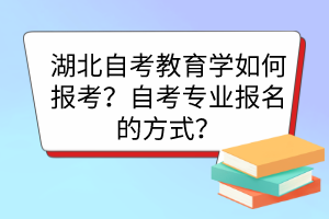 湖北自考教育學(xué)如何報考？自考專業(yè)報名的方式？