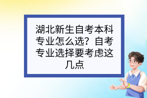 湖北新生自考本科專業(yè)怎么選？自考專業(yè)選擇要考慮這幾點(diǎn)