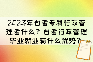 2023年自考專科行政管理考什么？自考行政管理畢業(yè)就業(yè)有什么優(yōu)勢(shì)？