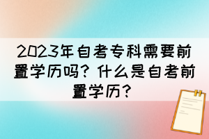 2023年自考?？菩枰爸脤W(xué)歷嗎？什么是自考前置學(xué)歷？