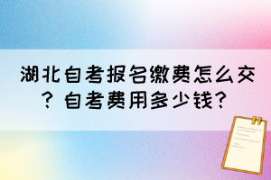 湖北自考報名繳費怎么交？自考費用多少錢？