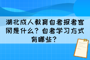 湖北成人教育自考報考官網(wǎng)是什么？自考學習方式有哪些？