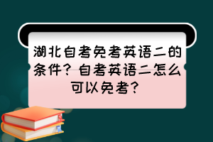 湖北自考免考英語(yǔ)二的條件？自考英語(yǔ)二怎么可以免考？