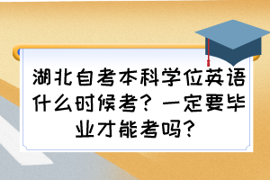 湖北自考本科學(xué)位英語(yǔ)什么時(shí)候考？一定要畢業(yè)才能考嗎？