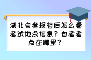 湖北自考報(bào)名后怎么看考試地點(diǎn)信息？自考考點(diǎn)在哪里？