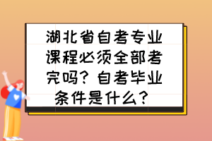 湖北省自考專業(yè)課程必須全部考完嗎？自考畢業(yè)條件是什么？