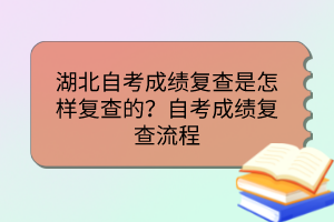 湖北自考成績(jī)復(fù)查是怎樣復(fù)查的？自考成績(jī)復(fù)查流程