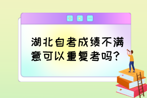 湖北自考成績不滿意可以重復考嗎？